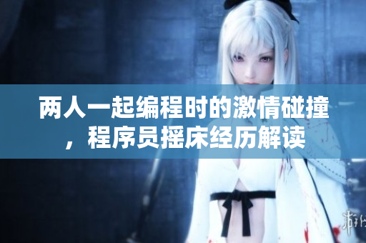 两人一起编程时的激情碰撞，程序员摇床经历解读