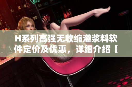 H系列高强无收缩灌浆料软件定价及优惠，详细介绍【软件编辑】
