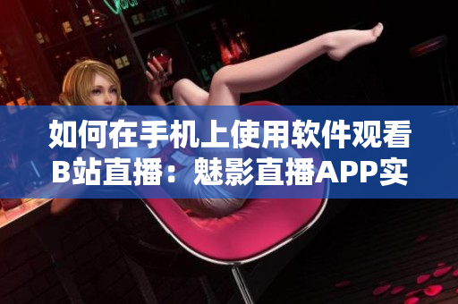 如何在手机上使用软件观看B站直播：魅影直播APP实用指南