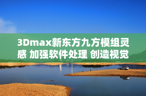 3Dmax新东方九方模组灵感 加强软件处理 创造视觉盛宴
