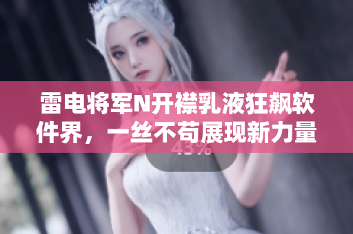 雷电将军N开襟乳液狂飙软件界，一丝不苟展现新力量