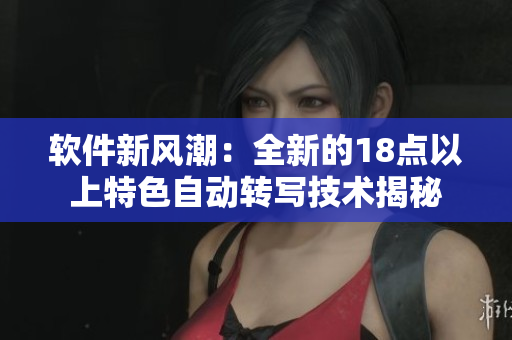 软件新风潮：全新的18点以上特色自动转写技术揭秘