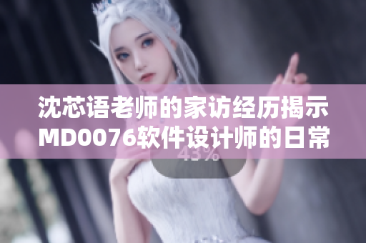 沈芯语老师的家访经历揭示MD0076软件设计师的日常实践