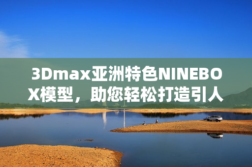3Dmax亚洲特色NINEBOX模型，助您轻松打造引人注目设计