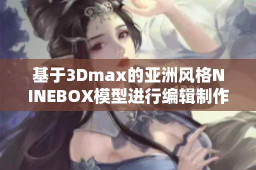 基于3Dmax的亚洲风格NINEBOX模型进行编辑制作的软件指南