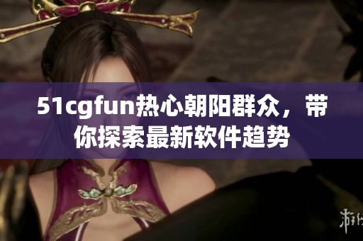 51cgfun热心朝阳群众，带你探索最新软件趋势