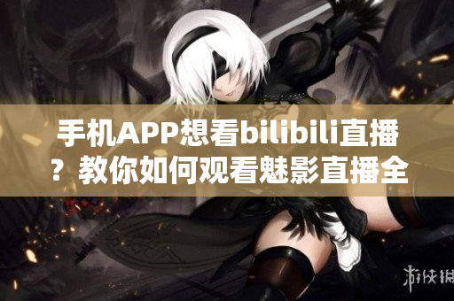 手机APP想看bilibili直播？教你如何观看魅影直播全攻略