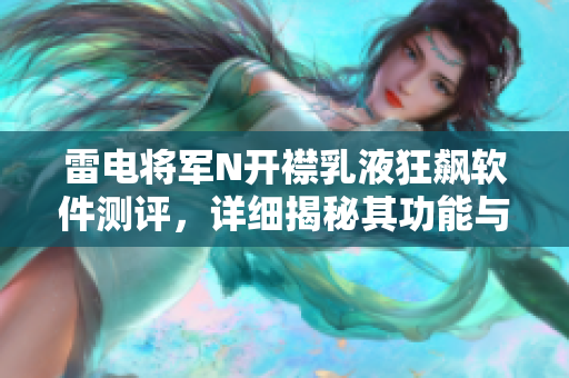 雷电将军N开襟乳液狂飙软件测评，详细揭秘其功能与特点