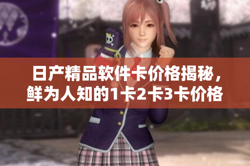 日产精品软件卡价格揭秘，鲜为人知的1卡2卡3卡价格详解