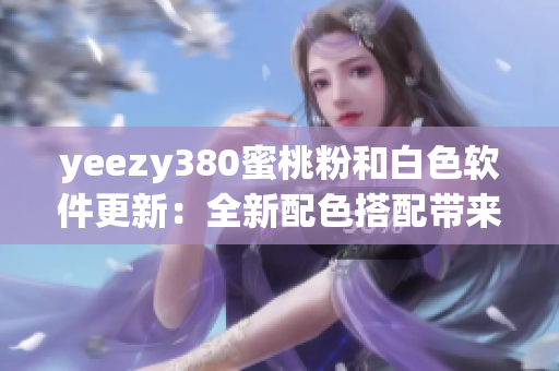 yeezy380蜜桃粉和白色软件更新：全新配色搭配带来的创意设计
