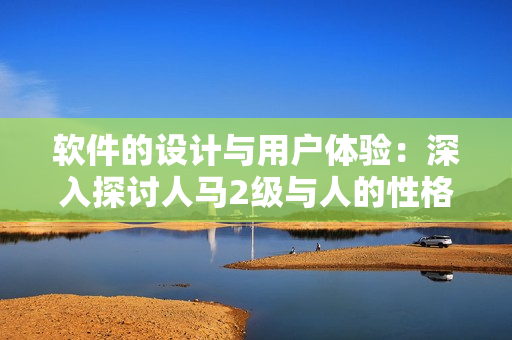 软件的设计与用户体验：深入探讨人马2级与人的性格关系