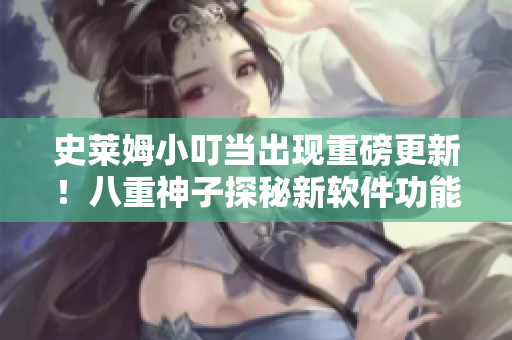 史莱姆小叮当出现重磅更新！八重神子探秘新软件功能大揭秘