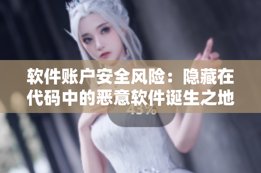 软件账户安全风险：隐藏在代码中的恶意软件诞生之地