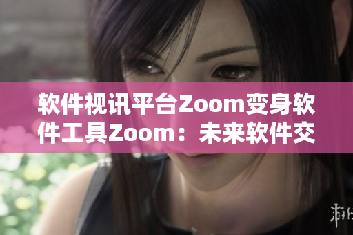 软件视讯平台Zoom变身软件工具Zoom：未来软件交流新革命