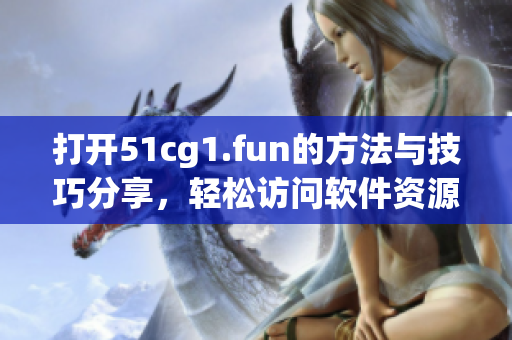 打开51cg1.fun的方法与技巧分享，轻松访问软件资源