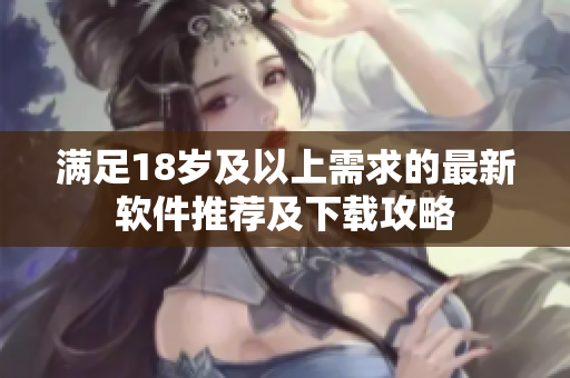 满足18岁及以上需求的最新软件推荐及下载攻略