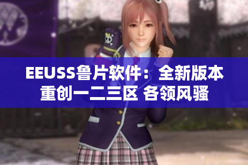 EEUSS鲁片软件：全新版本重创一二三区 各领风骚