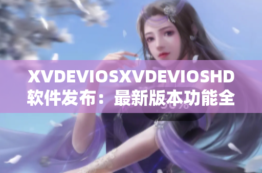 XVDEVIOSXVDEVIOSHD软件发布：最新版本功能全面升级