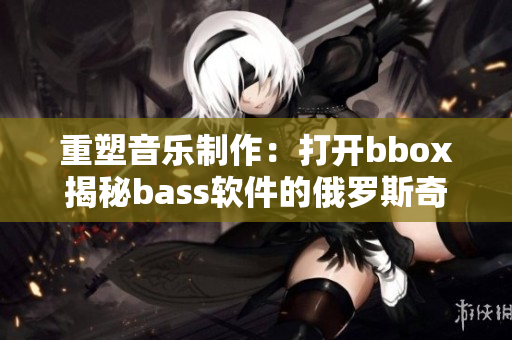 重塑音乐制作：打开bbox揭秘bass软件的俄罗斯奇迹