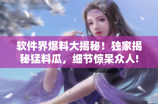 软件界爆料大揭秘！独家揭秘猛料瓜，细节惊呆众人!