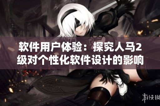 软件用户体验：探究人马2级对个性化软件设计的影响