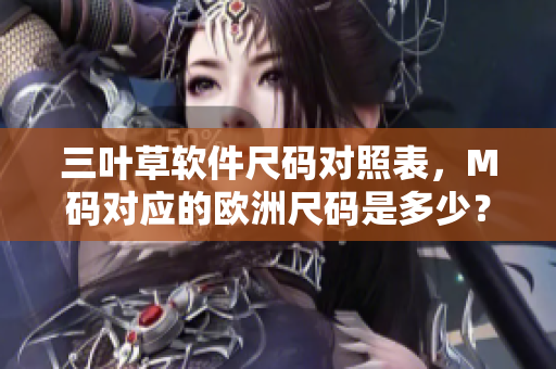 三叶草软件尺码对照表，M码对应的欧洲尺码是多少？