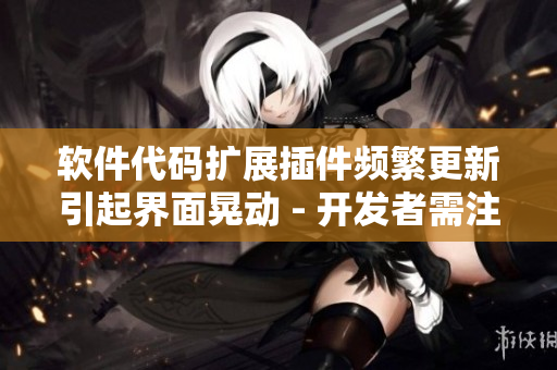 软件代码扩展插件频繁更新引起界面晃动 - 开发者需注意优化解决