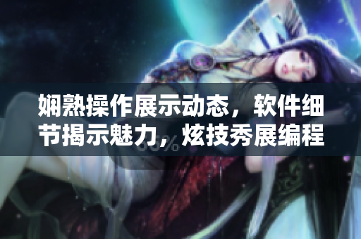 娴熟操作展示动态，软件细节揭示魅力，炫技秀展编程奥妙