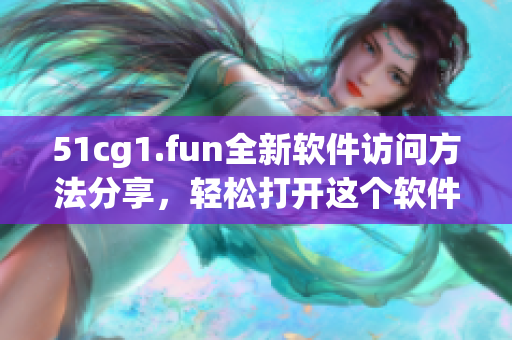 51cg1.fun全新软件访问方法分享，轻松打开这个软件网站