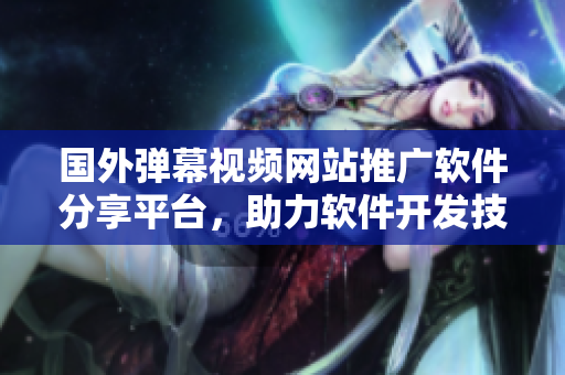 国外弹幕视频网站推广软件分享平台，助力软件开发技术交流及推广