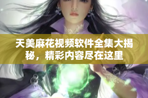 天美麻花视频软件全集大揭秘，精彩内容尽在这里