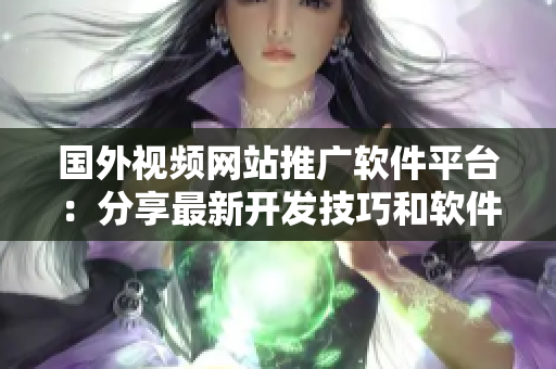 国外视频网站推广软件平台：分享最新开发技巧和软件应用经验