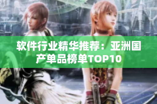 软件行业精华推荐：亚洲国产单品榜单TOP10