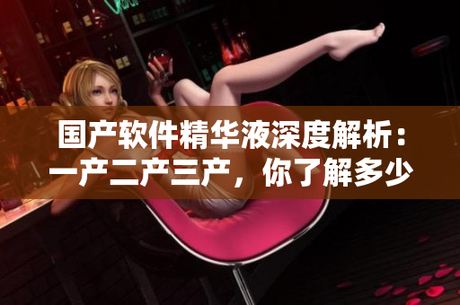 国产软件精华液深度解析：一产二产三产，你了解多少？