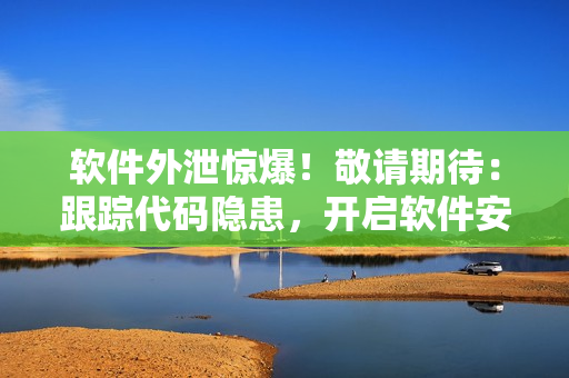 软件外泄惊爆！敬请期待：跟踪代码隐患，开启软件安全万里行