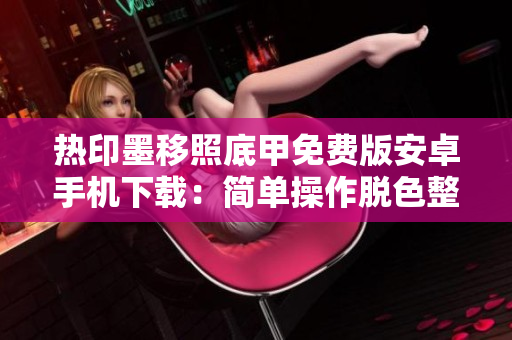 热印墨移照底甲免费版安卓手机下载：简单操作脱色整理工具