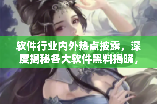 软件行业内外热点披露，深度揭秘各大软件黑料揭晓，关注重点软件前沿动态