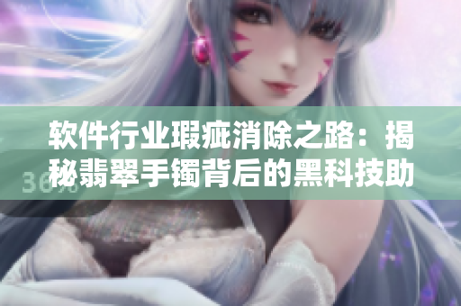 软件行业瑕疵消除之路：揭秘翡翠手镯背后的黑科技助力正能量焕发