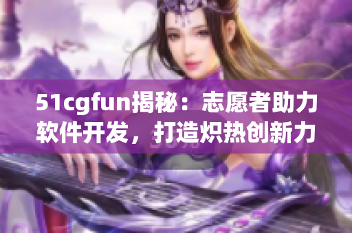 51cgfun揭秘：志愿者助力软件开发，打造炽热创新力量