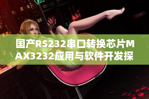 国产RS232串口转换芯片MAX3232应用与软件开发探讨