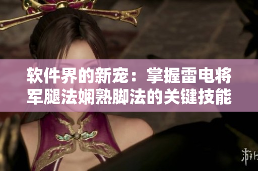 软件界的新宠：掌握雷电将军腿法娴熟脚法的关键技能揭秘