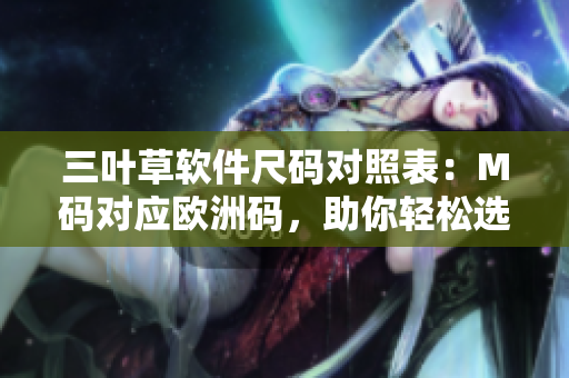 三叶草软件尺码对照表：M码对应欧洲码，助你轻松选择正确尺码