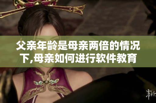 父亲年龄是母亲两倍的情况下,母亲如何进行软件教育