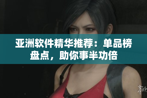 亚洲软件精华推荐：单品榜盘点，助你事半功倍