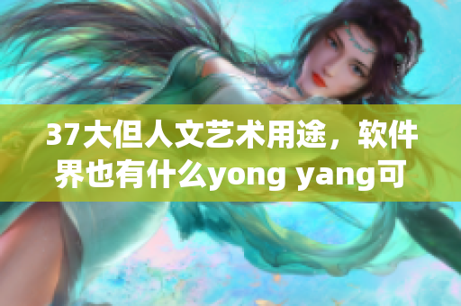 37大但人文艺术用途，软件界也有什么yong yang可以发现？