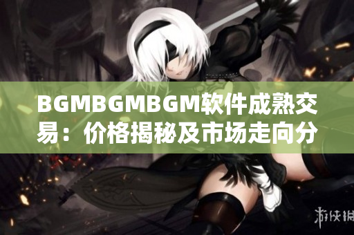 BGMBGMBGM软件成熟交易：价格揭秘及市场走向分析