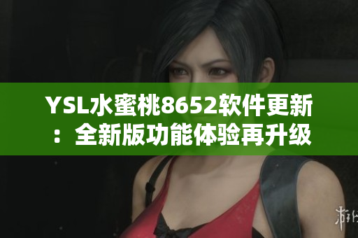 YSL水蜜桃8652软件更新：全新版功能体验再升级