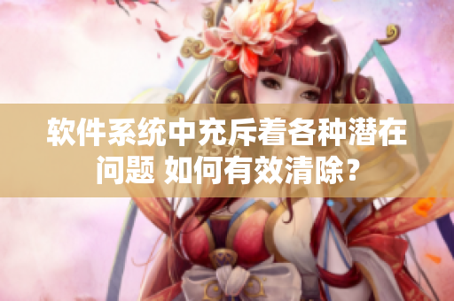 软件系统中充斥着各种潜在问题 如何有效清除？
