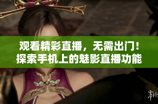 观看精彩直播，无需出门！探索手机上的魅影直播功能