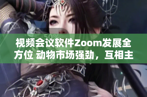 视频会议软件Zoom发展全方位 动物市场强劲，互相主视窍
